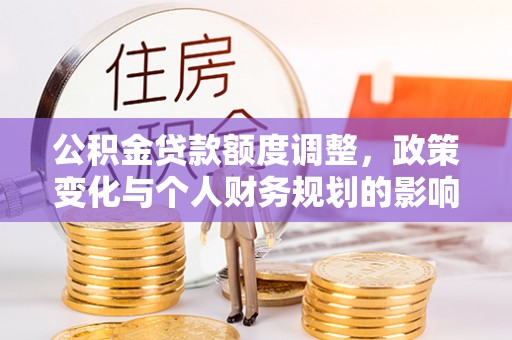 泸水公积金贷款额度调整，政策变化与个人财务规划的影响