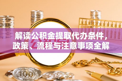 泸水解读公积金提取代办条件，政策、流程与注意事项全解析