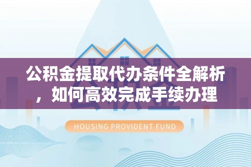 泸水公积金提取代办条件全解析，如何高效完成手续办理