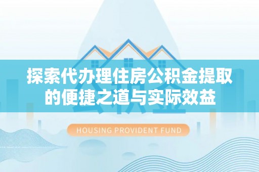 泸水探索代办理住房公积金提取的便捷之道与实际效益
