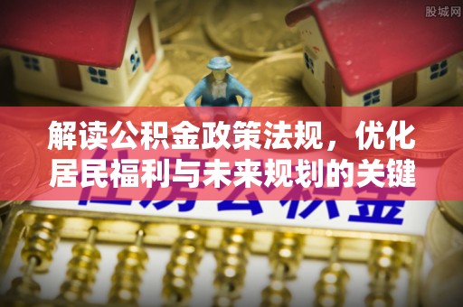 泸水解读公积金政策法规，优化居民福利与未来规划的关键