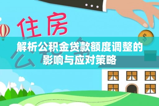泸水解析公积金贷款额度调整的影响与应对策略