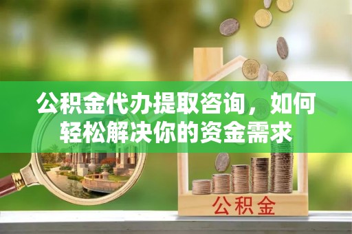 泸水公积金代办提取咨询，如何轻松解决你的资金需求