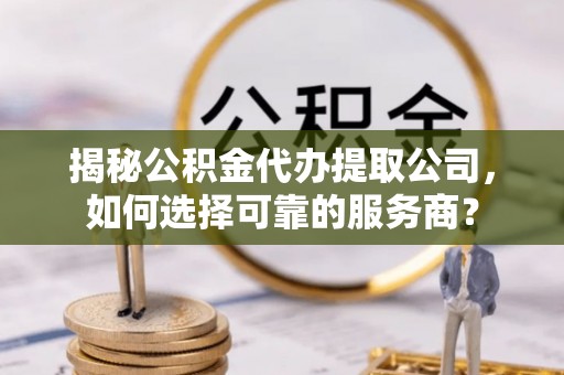 泸水揭秘公积金代办提取公司，如何选择可靠的服务商？