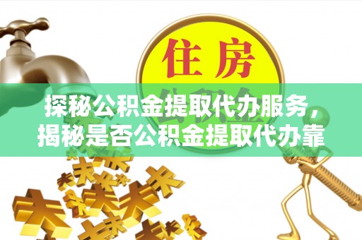 泸水探秘公积金提取代办服务，揭秘是否公积金提取代办靠谱吗？