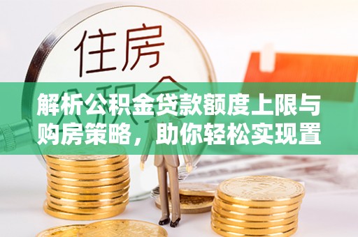 泸水解析公积金贷款额度上限与购房策略，助你轻松实现置业梦想