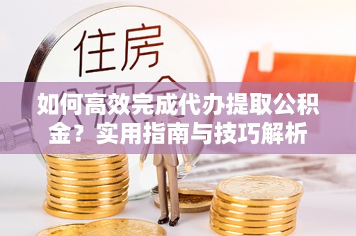 泸水如何高效完成代办提取公积金？实用指南与技巧解析