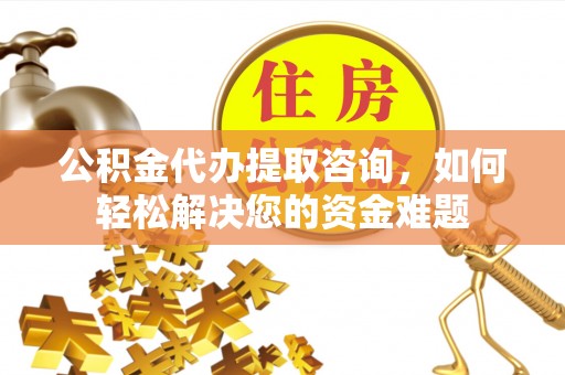 泸水公积金代办提取咨询，如何轻松解决您的资金难题