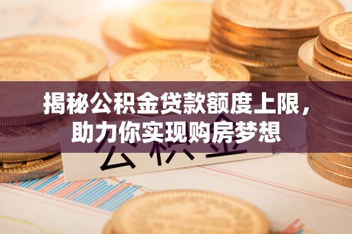泸水揭秘公积金贷款额度上限，助力你实现购房梦想