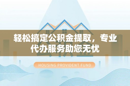 泸水轻松搞定公积金提取，专业代办服务助您无忧