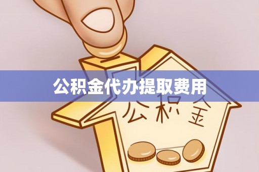 泸水公积金代办提取费用
