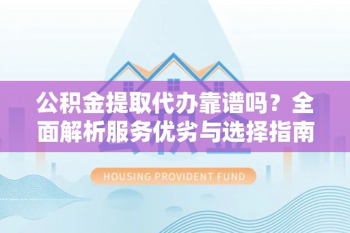 泸水公积金提取代办靠谱吗？全面解析服务优劣与选择指南