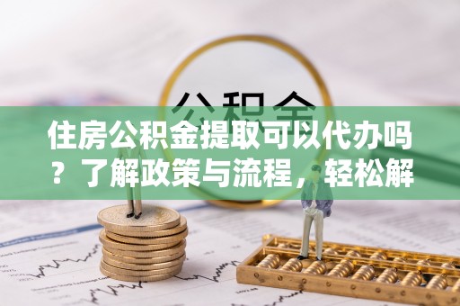 泸水住房公积金提取可以代办吗？了解政策与流程，轻松解决你的疑问