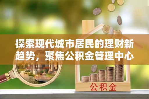 泸水探索现代城市居民的理财新趋势，聚焦公积金管理中心的服务创新