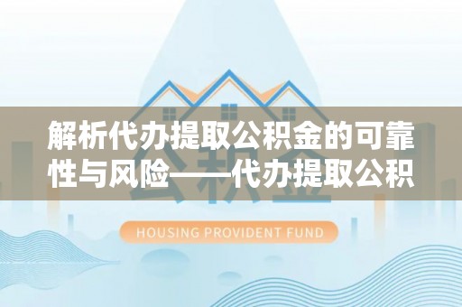 泸水解析代办提取公积金的可靠性与风险——代办提取公积金靠谱吗
