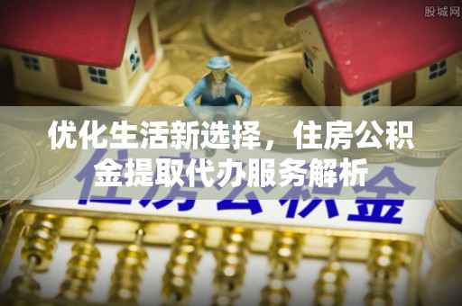 泸水优化生活新选择，住房公积金提取代办服务解析