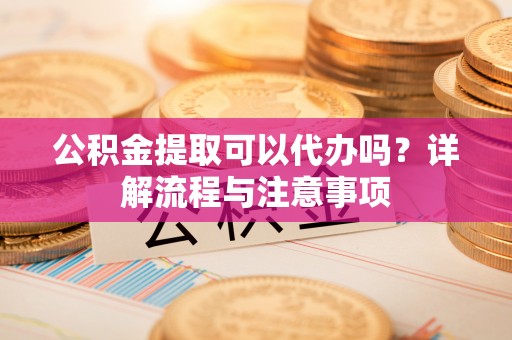 泸水公积金提取可以代办吗？详解流程与注意事项