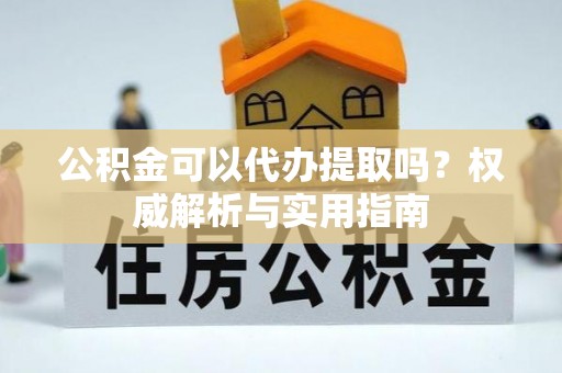 泸水公积金可以代办提取吗？权威解析与实用指南