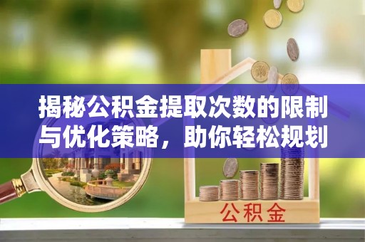 泸水揭秘公积金提取次数的限制与优化策略，助你轻松规划财务未来
