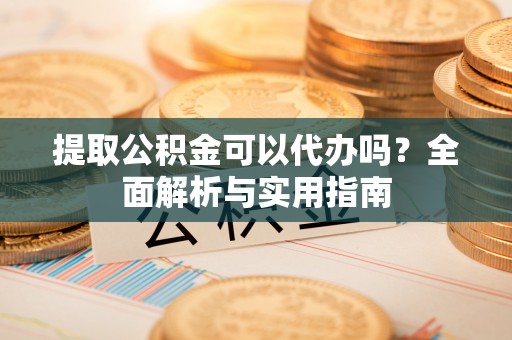 泸水提取公积金可以代办吗？全面解析与实用指南