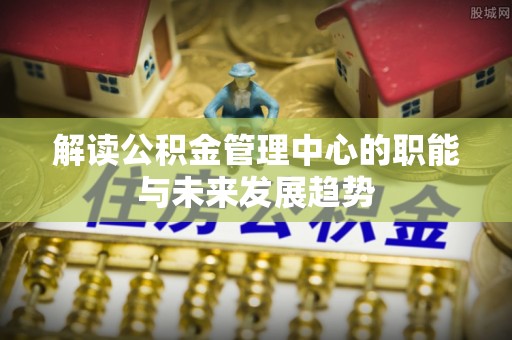 泸水解读公积金管理中心的职能与未来发展趋势