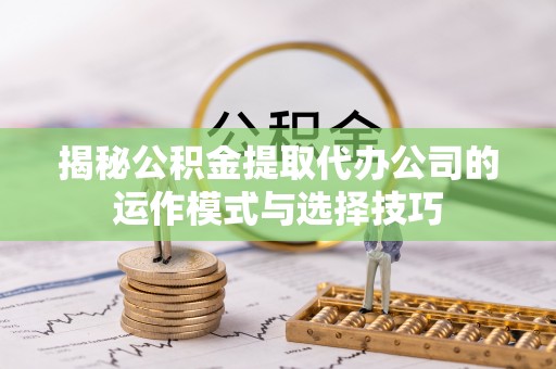 泸水揭秘公积金提取代办公司的运作模式与选择技巧
