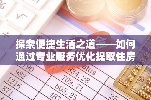 泸水探索便捷生活之道——如何通过专业服务优化提取住房公积金代办体验