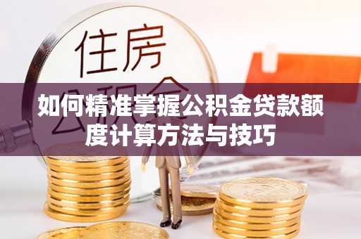 泸水如何精准掌握公积金贷款额度计算方法与技巧