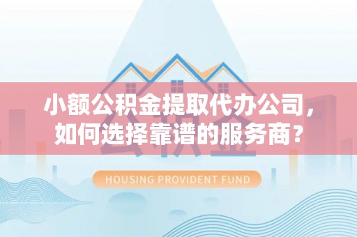 泸水小额公积金提取代办公司，如何选择靠谱的服务商？