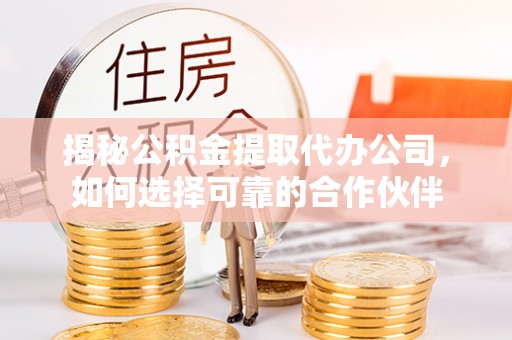 泸水揭秘公积金提取代办公司，如何选择可靠的合作伙伴
