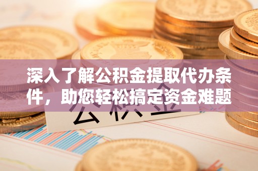 泸水深入了解公积金提取代办条件，助您轻松搞定资金难题