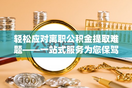 泸水轻松应对离职公积金提取难题——一站式服务为您保驾护航