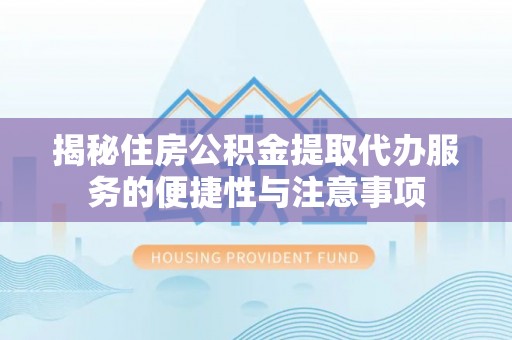泸水揭秘住房公积金提取代办服务的便捷性与注意事项