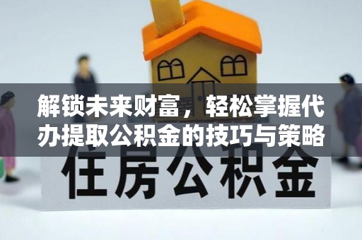 泸水解锁未来财富，轻松掌握代办提取公积金的技巧与策略