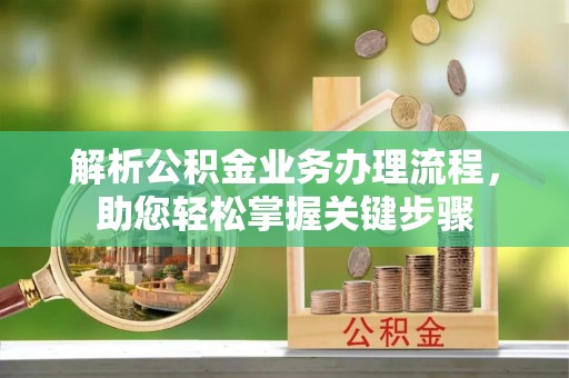 泸水解析公积金业务办理流程，助您轻松掌握关键步骤