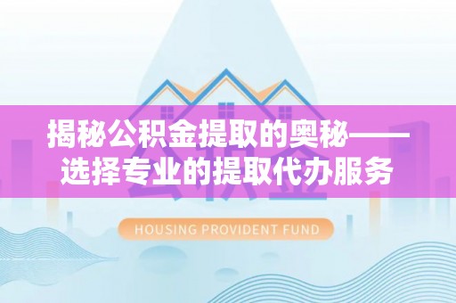 泸水揭秘公积金提取的奥秘——选择专业的提取代办服务