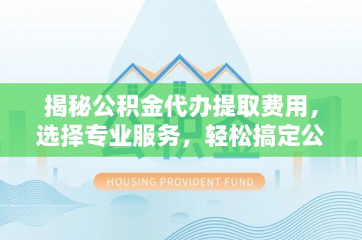 泸水揭秘公积金代办提取费用，选择专业服务，轻松搞定公积金提取