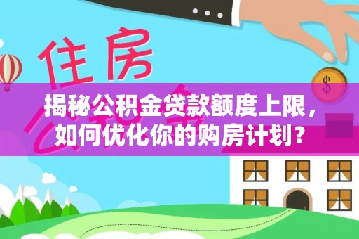 泸水揭秘公积金贷款额度上限，如何优化你的购房计划？