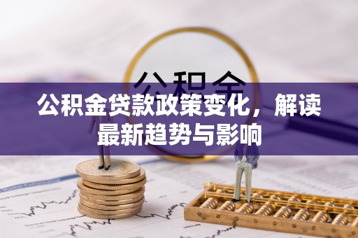 泸水公积金贷款政策变化，解读最新趋势与影响