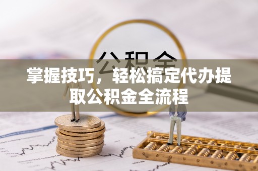 泸水掌握技巧，轻松搞定代办提取公积金全流程