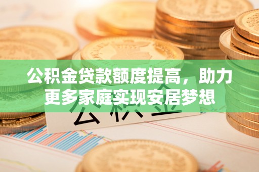 泸水公积金贷款额度提高，助力更多家庭实现安居梦想