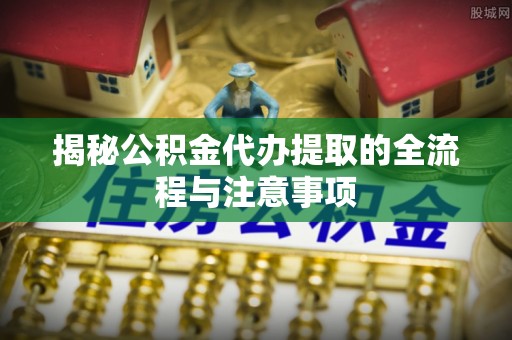 泸水揭秘公积金代办提取的全流程与注意事项