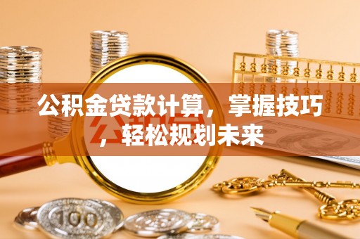泸水公积金贷款计算，掌握技巧，轻松规划未来