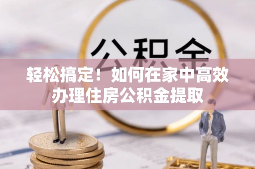 泸水轻松搞定！如何在家中高效办理住房公积金提取