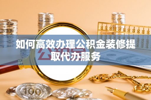 泸水如何高效办理公积金装修提取代办服务
