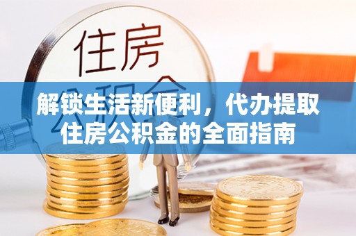 泸水解锁生活新便利，代办提取住房公积金的全面指南