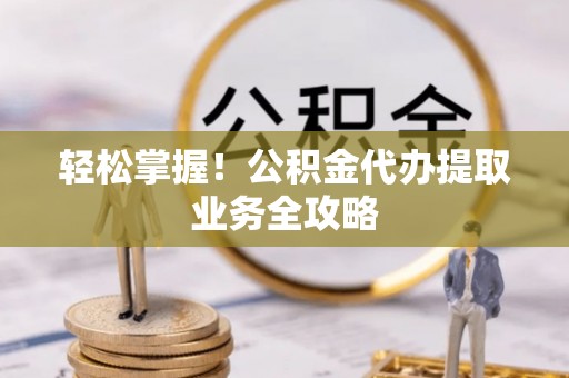 泸水轻松掌握！公积金代办提取业务全攻略