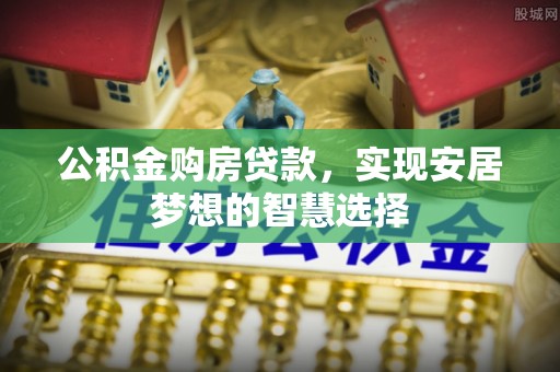 泸水公积金购房贷款，实现安居梦想的智慧选择