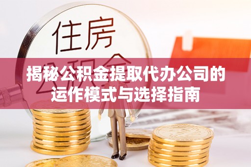 泸水揭秘公积金提取代办公司的运作模式与选择指南