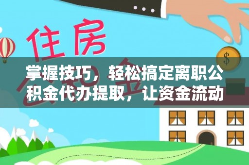 泸水掌握技巧，轻松搞定离职公积金代办提取，让资金流动更便捷